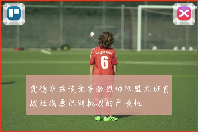 爱德华兹谈竞争激烈的联盟文班首战让我意识到挑战的严峻性