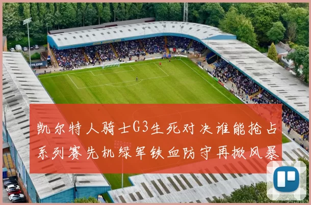 凯尔特人骑士G3生死对决谁能抢占系列赛先机绿军铁血防守再掀风暴