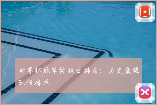 世界杯冠军按积分排名:历史最强队伍榜单