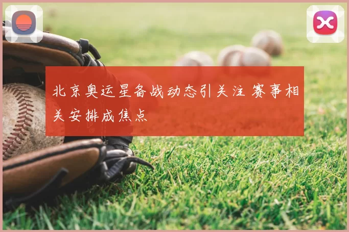 北京奥运星备战动态引关注 赛事相关安排成焦点