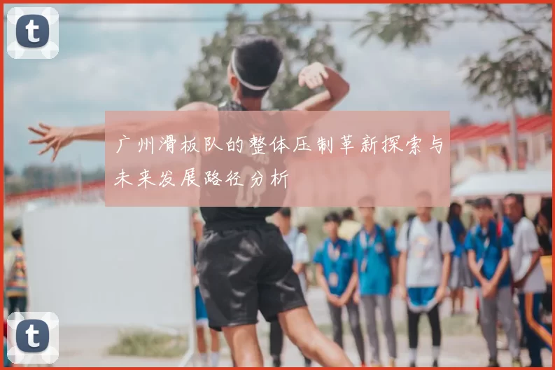 广州滑板队的整体压制革新探索与未来发展路径分析