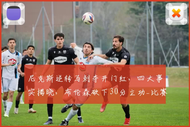 尼克斯逆转马刺夺开门红，四大事实揭晓，布伦森砍下30分立功_比赛_篮板_1