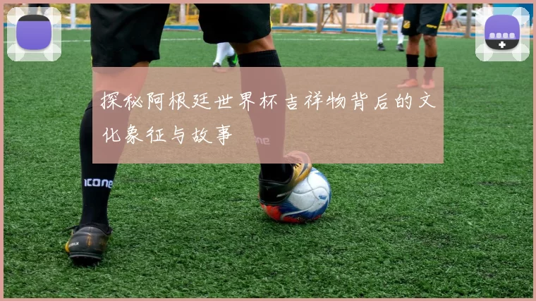 探秘阿根廷世界杯吉祥物背后的文化象征与故事