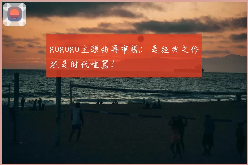 gogogo主题曲再审视：是经典之作还是时代喧嚣？