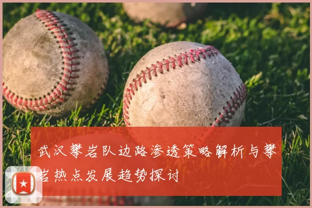 武汉攀岩队边路渗透策略解析与攀岩热点发展趋势探讨