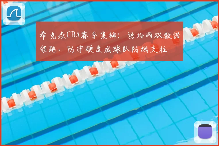 希克森CBA赛季集锦:场均两双数据领跑,防守硬度成球队防线支柱