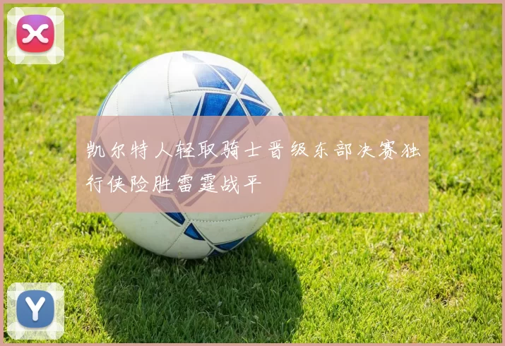 凯尔特人轻取骑士晋级东部决赛独行侠险胜雷霆战平