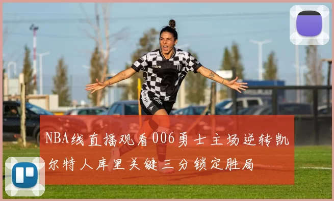 NBA线直播观看006勇士主场逆转凯尔特人库里关键三分锁定胜局