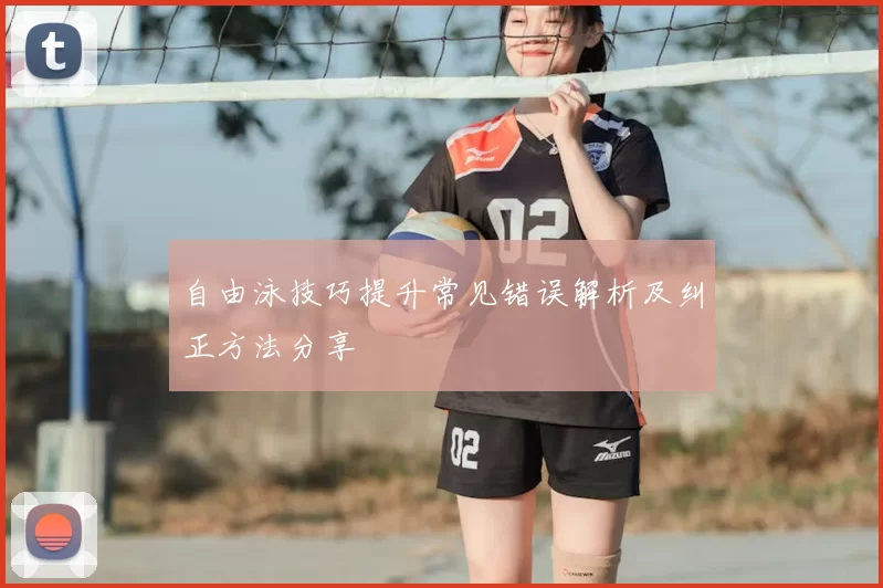自由泳技巧提升常见错误解析及纠正方法分享