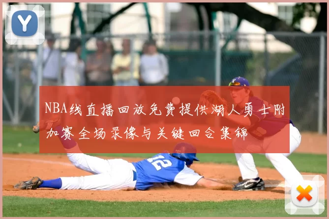 NBA线直播回放免费提供湖人勇士附加赛全场录像与关键回合集锦