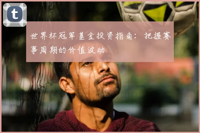 世界杯冠军基金投资指南：把握赛事周期的价值波动