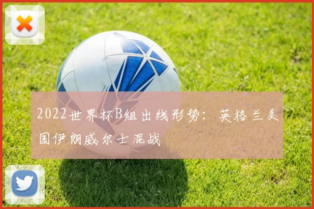 2022世界杯B组出线形势：英格兰美国伊朗威尔士混战