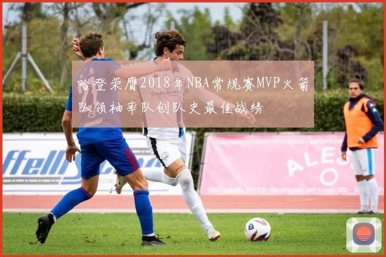 哈登荣膺2018年NBA常规赛MVP火箭队领袖率队创队史最佳战绩
