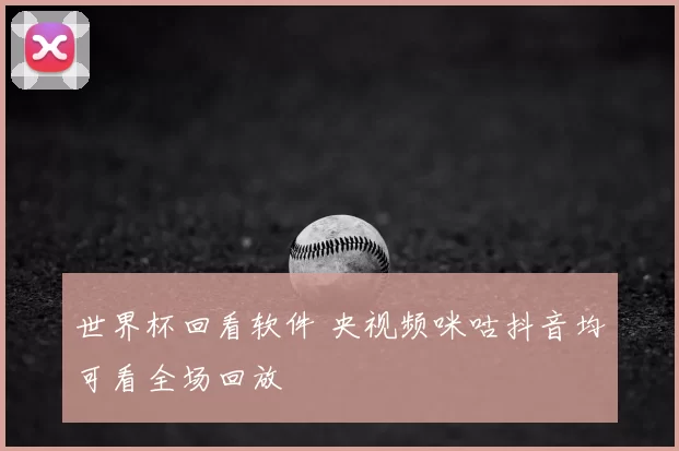 世界杯回看软件 央视频咪咕抖音均可看全场回放