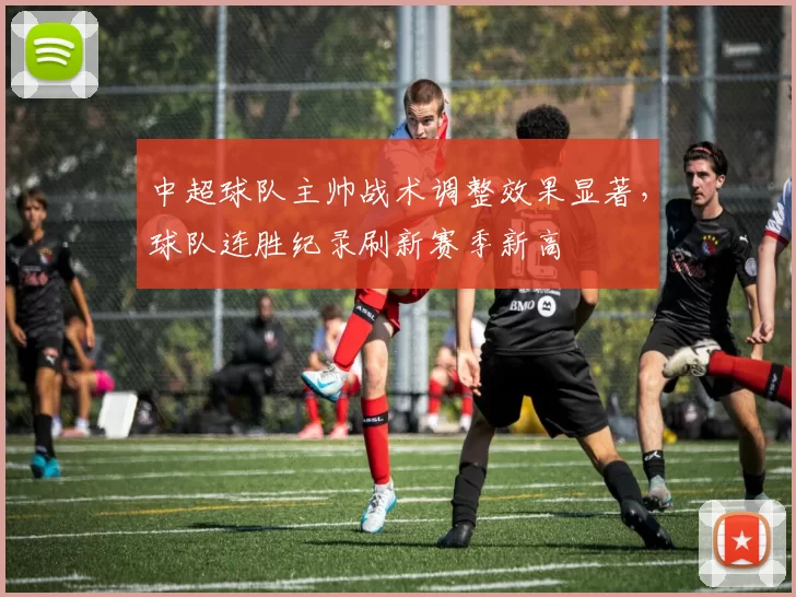 中超球队主帅战术调整效果显著,球队连胜纪录刷新赛季新高