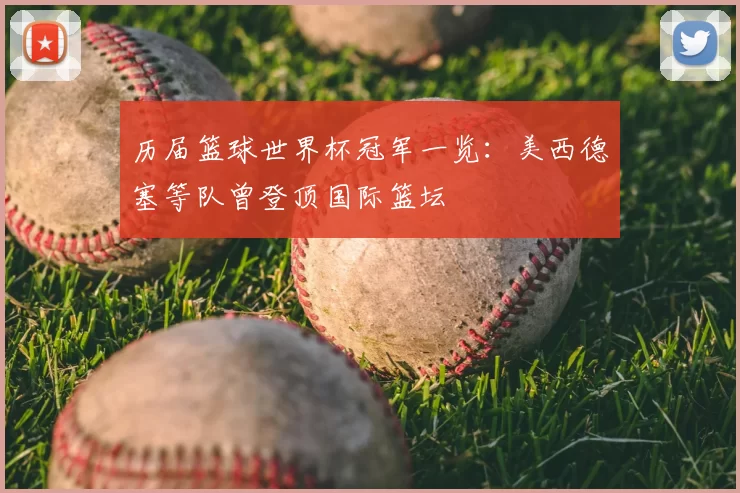 历届篮球世界杯冠军一览:美西德塞等队曾登顶国际篮坛