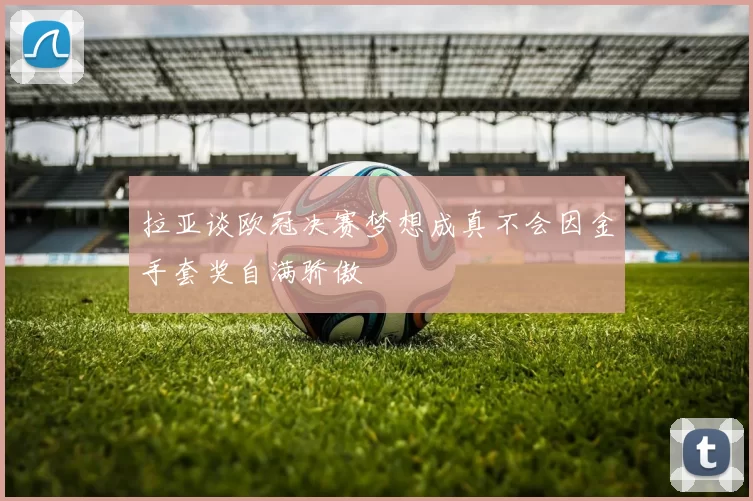 拉亚谈欧冠决赛梦想成真不会因金手套奖自满骄傲