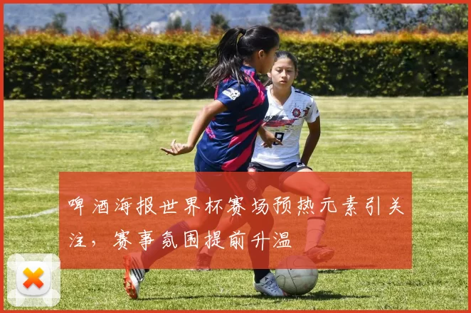 啤酒海报世界杯赛场预热元素引关注,赛事氛围提前升温