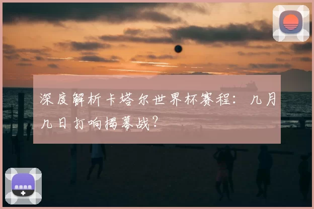 深度解析卡塔尔世界杯赛程:几月几日打响揭幕战?