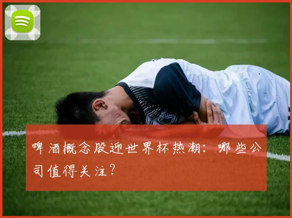 啤酒概念股迎世界杯热潮:哪些公司值得关注?