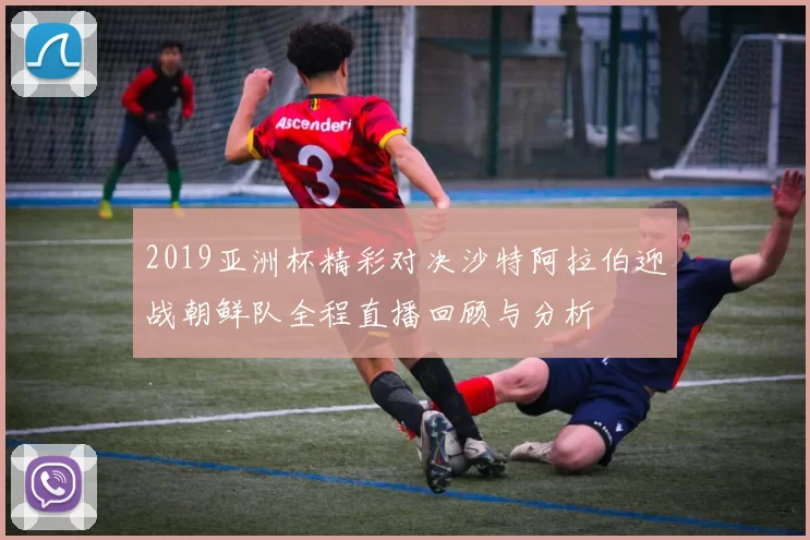 2019亚洲杯精彩对决沙特阿拉伯迎战朝鲜队全程直播回顾与分析