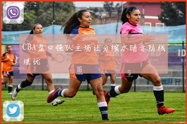 CBA盘口强队主场让分缩水暗示防线堪忧