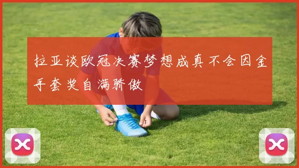 拉亚谈欧冠决赛梦想成真不会因金手套奖自满骄傲