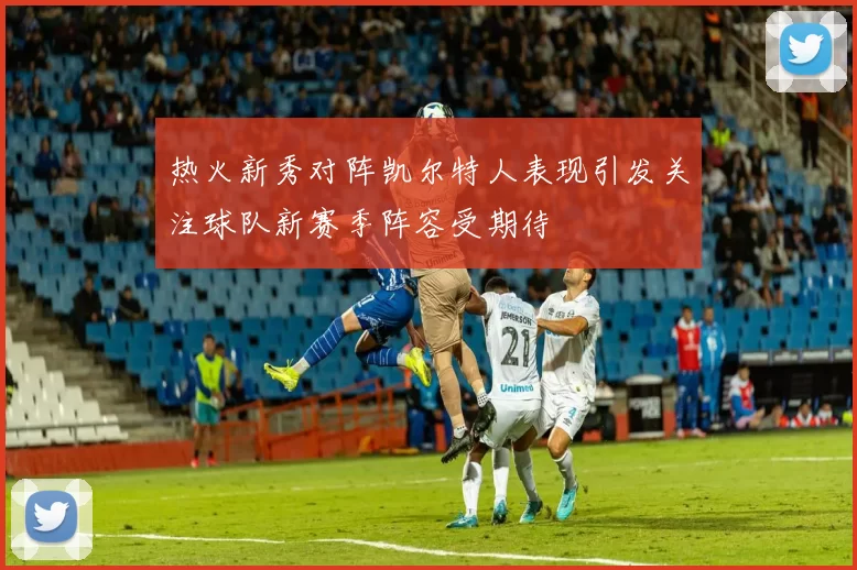 热火新秀对阵凯尔特人表现引发关注球队新赛季阵容受期待