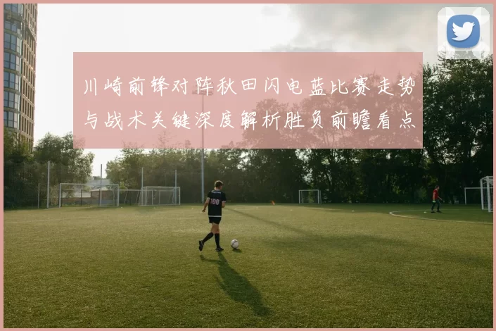 川崎前锋对阵秋田闪电蓝比赛走势与战术关键深度解析胜负前瞻看点