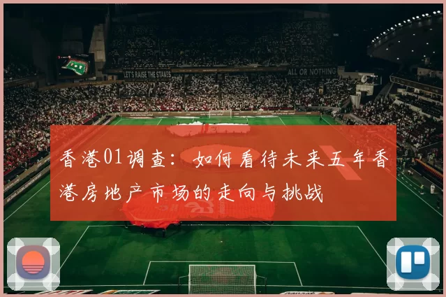 香港01调查：如何看待未来五年香港房地产市场的走向与挑战