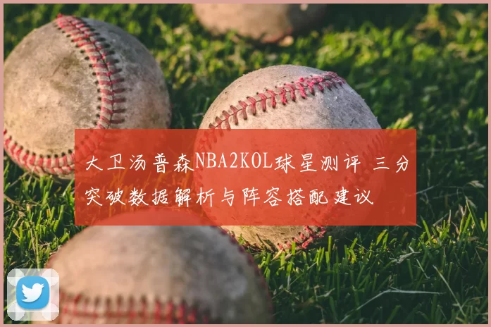 大卫汤普森NBA2KOL球星测评 三分突破数据解析与阵容搭配建议