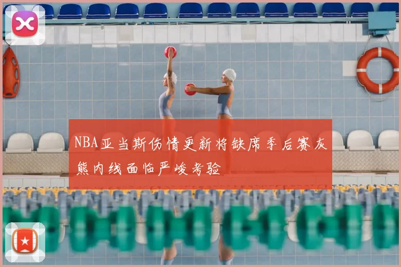 NBA亚当斯伤情更新将缺席季后赛灰熊内线面临严峻考验