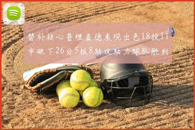 替补核心普理查德表现出色18投11中砍下26分5板8助攻助力球队胜利
