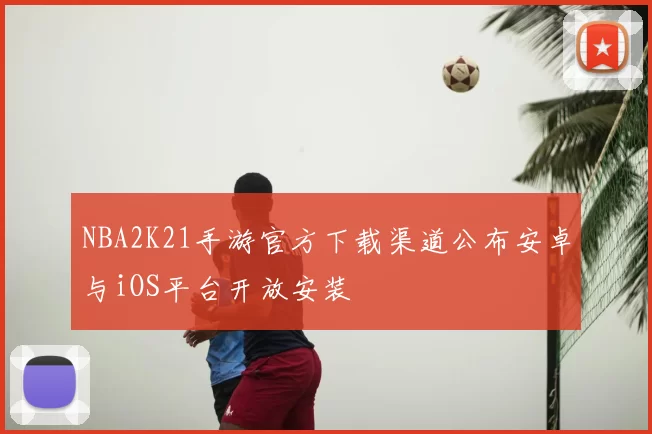 NBA2K21手游官方下载渠道公布安卓与iOS平台开放安装