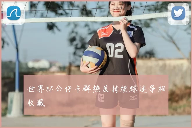 世界杯公仔卡群热度持续球迷争相收藏