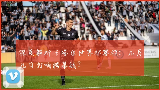 深度解析卡塔尔世界杯赛程:几月几日打响揭幕战?