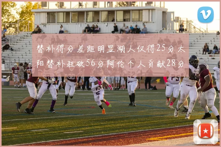 替补得分差距明显湖人仅得25分太阳替补狂砍56分阿伦个人贡献28分