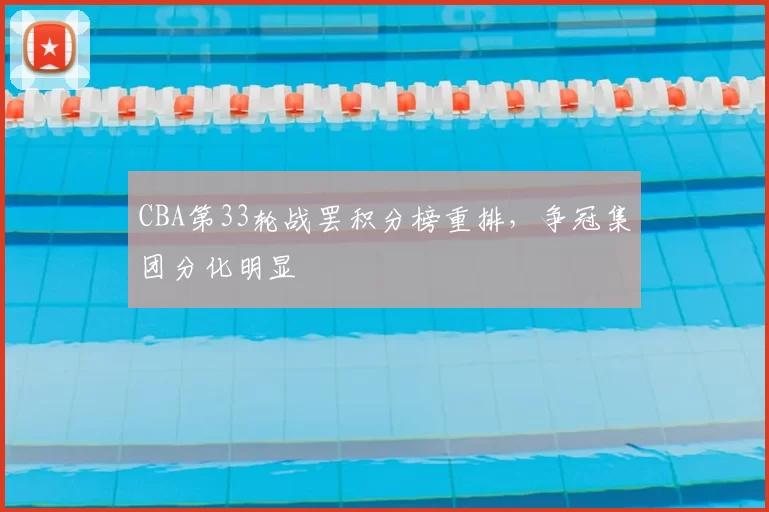 CBA第33轮战罢积分榜重排，争冠集团分化明显