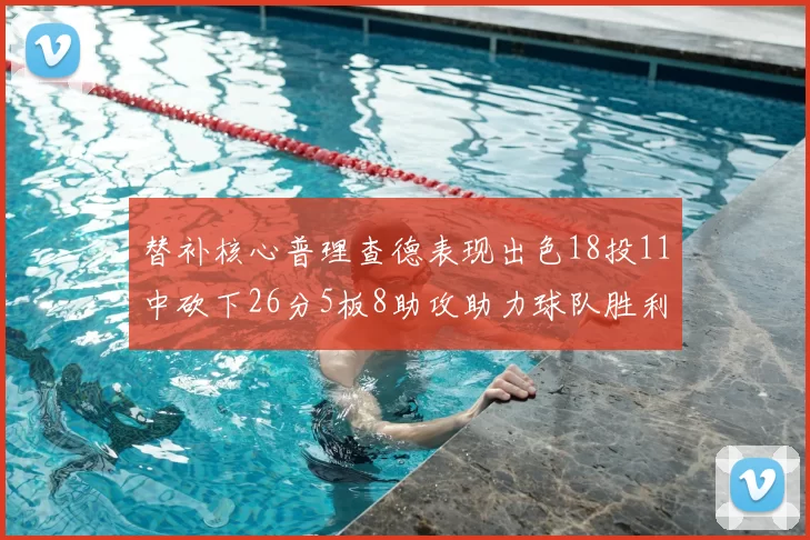 替补核心普理查德表现出色18投11中砍下26分5板8助攻助力球队胜利