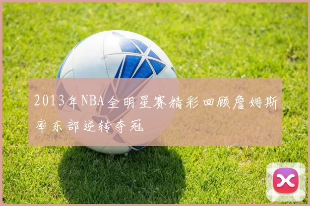 2013年NBA全明星赛精彩回顾詹姆斯率东部逆转夺冠