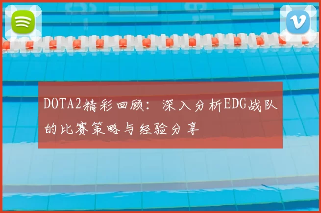 DOTA2精彩回顾:深入分析EDG战队的比赛策略与经验分享