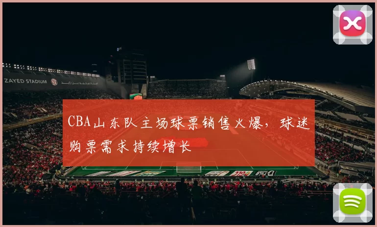 CBA山东队主场球票销售火爆，球迷购票需求持续增长