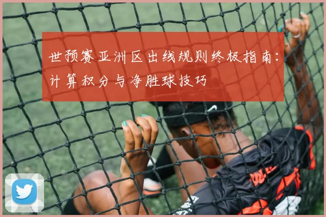 世预赛亚洲区出线规则终极指南:计算积分与净胜球技巧