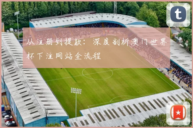 从注册到提款：深度剖析澳门世界杯下注网站全流程