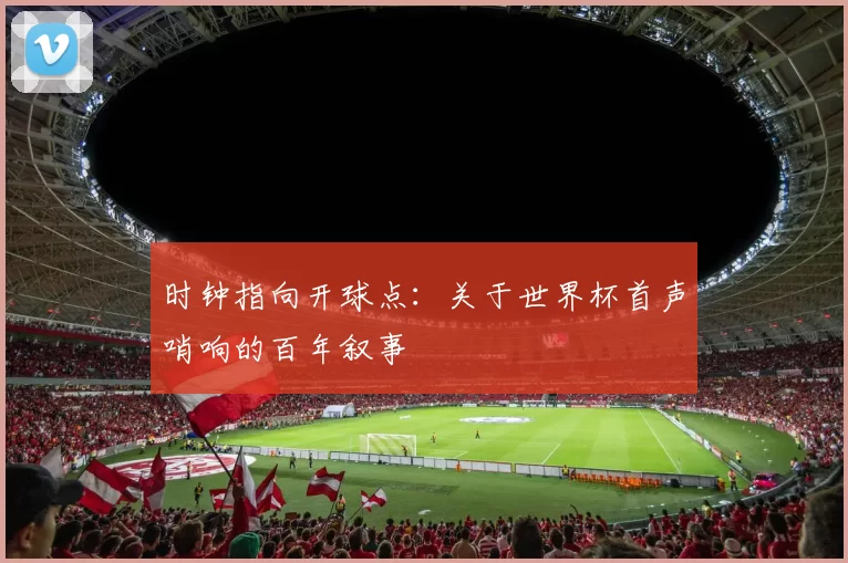 时钟指向开球点:关于世界杯首声哨响的百年叙事