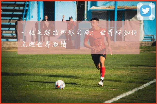 一粒足球的环球之旅：世界杯如何点燃世界激情