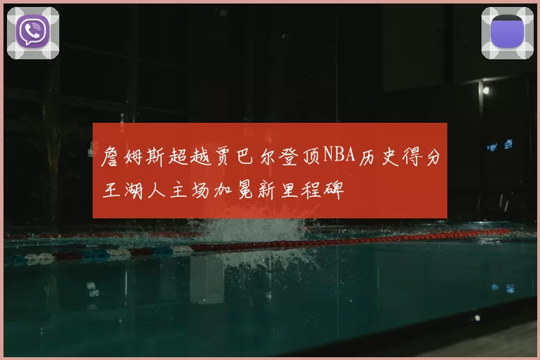詹姆斯超越贾巴尔登顶NBA历史得分王湖人主场加冕新里程碑