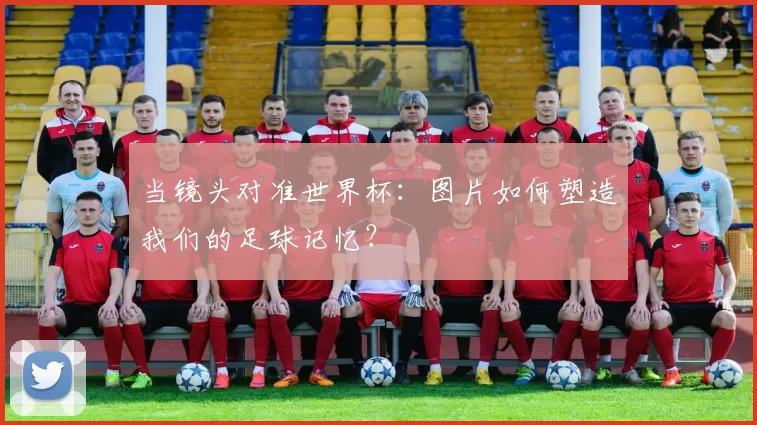 当镜头对准世界杯:图片如何塑造我们的足球记忆?
