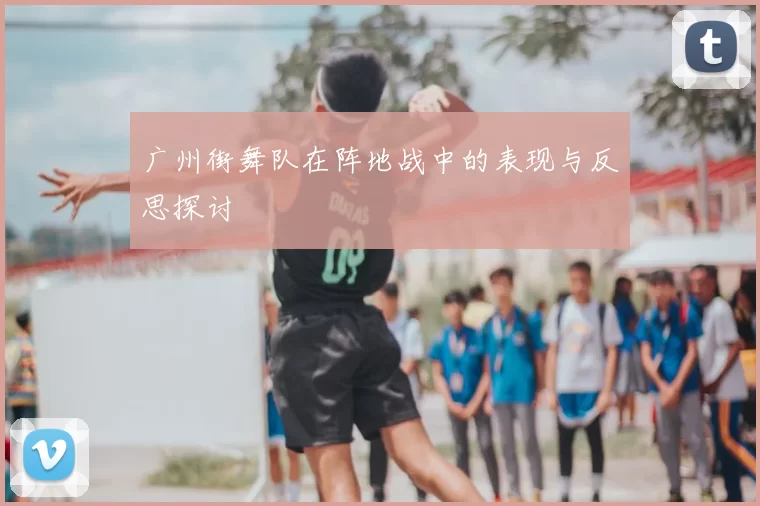 广州街舞队在阵地战中的表现与反思探讨