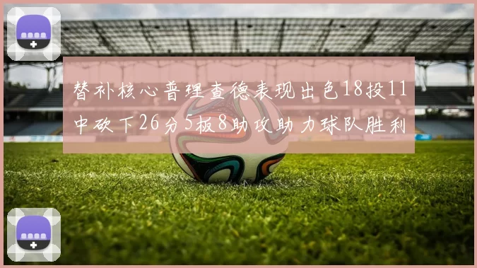 替补核心普理查德表现出色18投11中砍下26分5板8助攻助力球队胜利